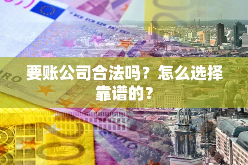 武汉要账公司合法吗？怎么选择靠谱的？