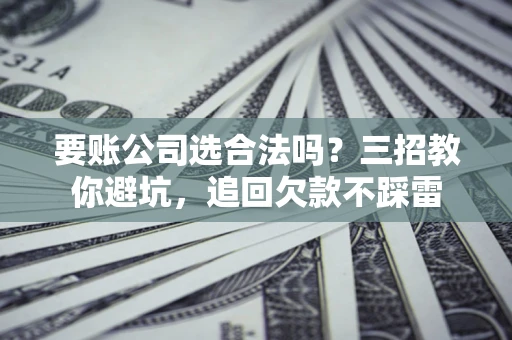 武汉要账公司选合法吗？三招教你避坑，追回欠款不踩雷
