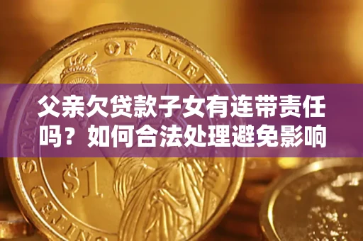 武汉父亲欠贷款子女有连带责任吗？如何合法处理避免影响？