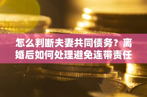 武汉怎么判断夫妻共同债务？离婚后如何处理避免连带责任？