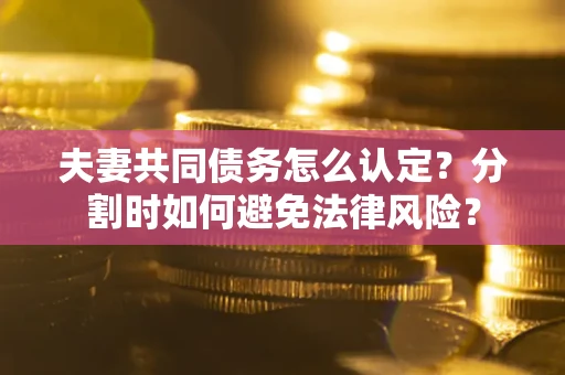 武汉夫妻共同债务怎么认定？分割时如何避免法律风险？