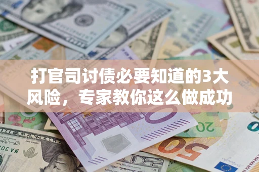 武汉打官司讨债必要知道的3大风险，专家教你这么做成功率飙升