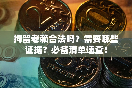 武汉拘留老赖合法吗？需要哪些证据？必备清单速查！