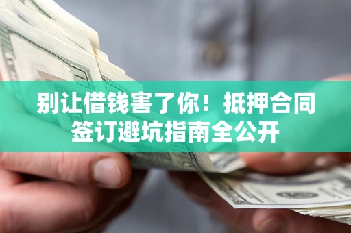 武汉别让借钱害了你！抵押合同签订避坑指南全公开