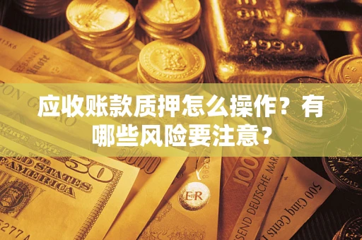 武汉应收账款质押怎么操作？有哪些风险要注意？