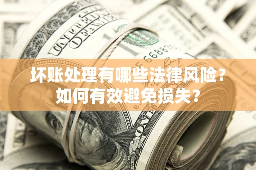 武汉坏账处理有哪些法律风险？如何有效避免损失？
