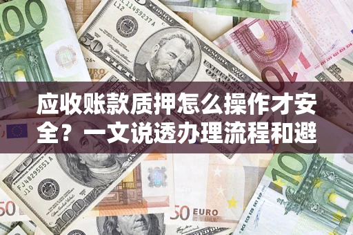 武汉应收账款质押怎么操作才安全？一文说透办理流程和避险绝招